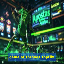 game of thrones topflix